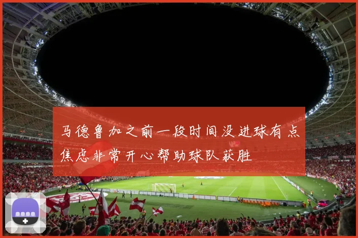 马德鲁加之前一段时间没进球有点焦虑非常开心帮助球队获胜