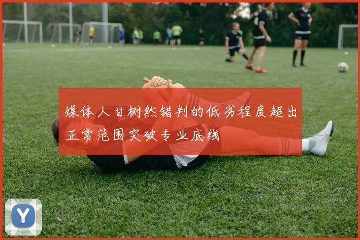 媒体人甘树然错判的低劣程度超出正常范围突破专业底线