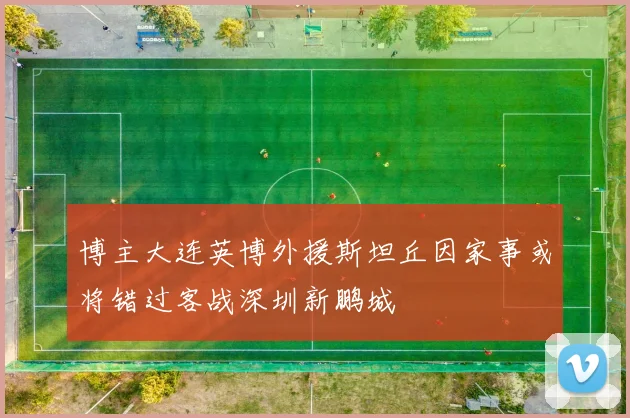 博主大连英博外援斯坦丘因家事或将错过客战深圳新鹏城