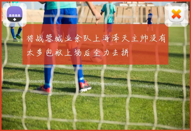 将战蓉城业余队上海泽天主帅没有太多包袱上场后全力去拼