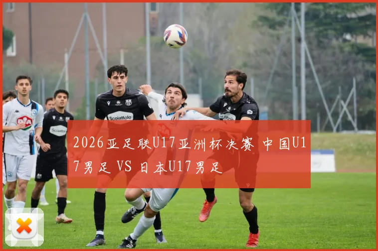 2026亚足联U17亚洲杯决赛 中国U17男足 VS 日本U17男足