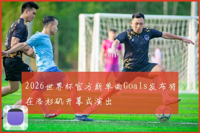 2026世界杯官方新单曲Goals发布将在洛杉矶开幕式演出