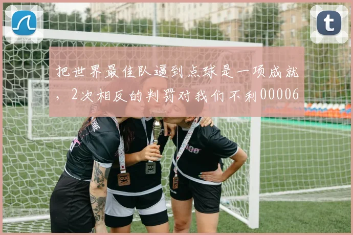 把世界最佳队逼到点球是一项成就，2次相反的判罚对我们不利0000644