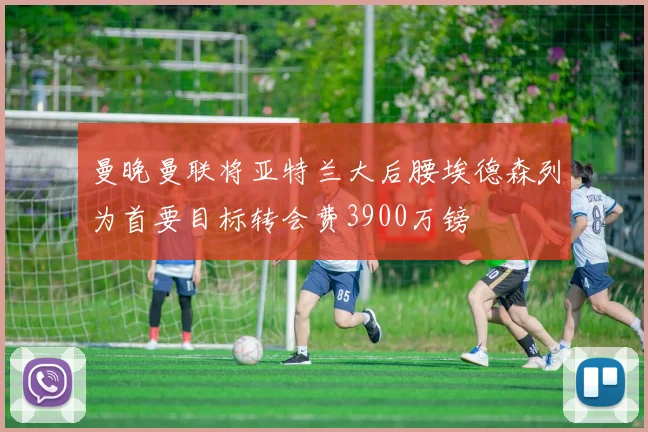 曼晚曼联将亚特兰大后腰埃德森列为首要目标转会费3900万镑