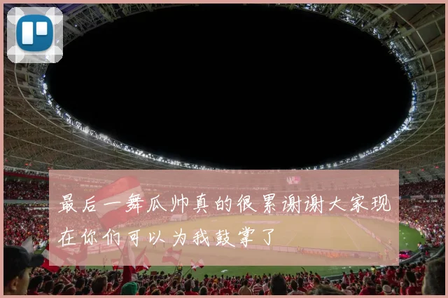 最后一舞瓜帅真的很累谢谢大家现在你们可以为我鼓掌了